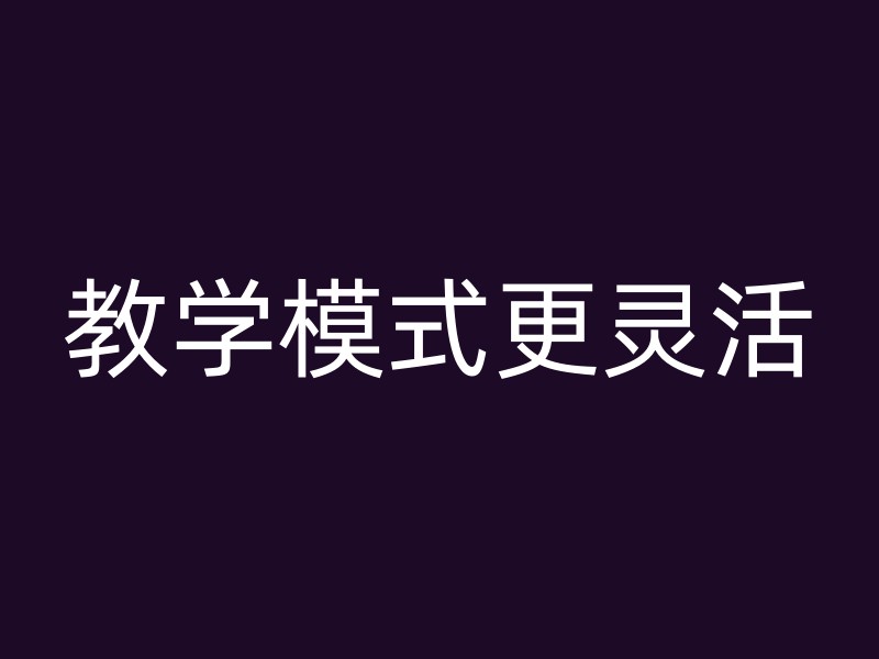 教学模式更灵活