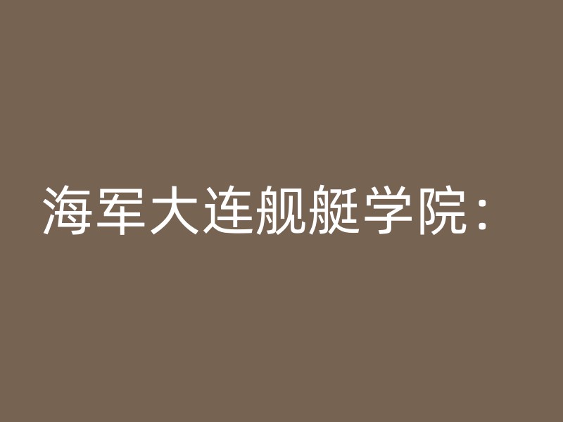 海军大连舰艇学院：