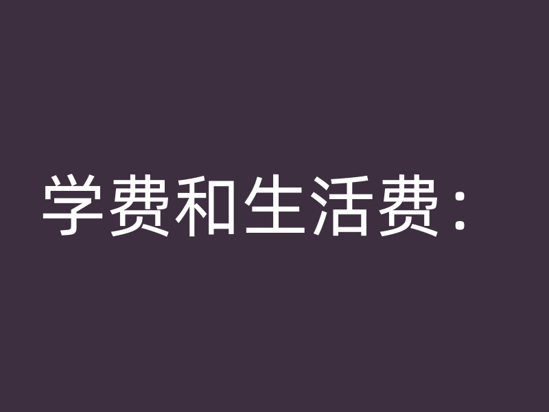 学费和生活费：