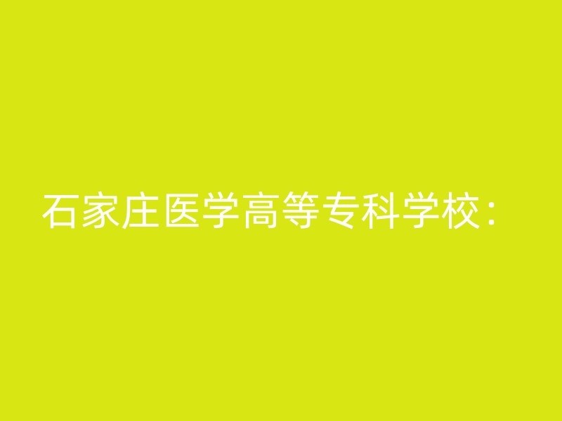 石家庄医学高等专科学校：