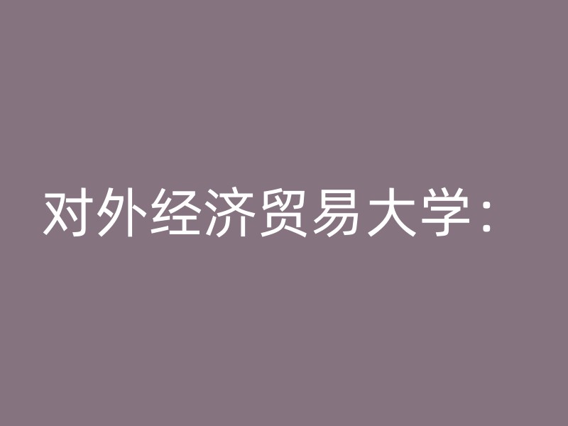 对外经济贸易大学：