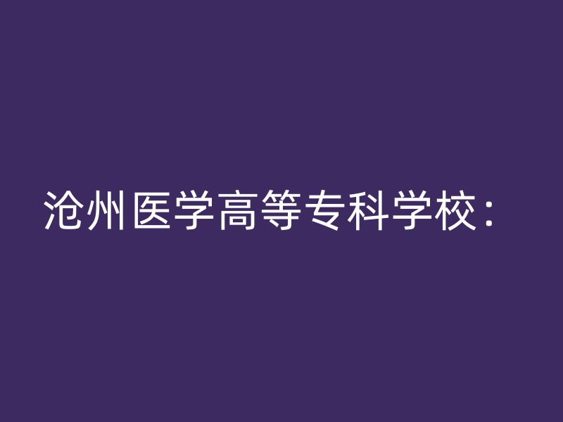 沧州医学高等专科学校：