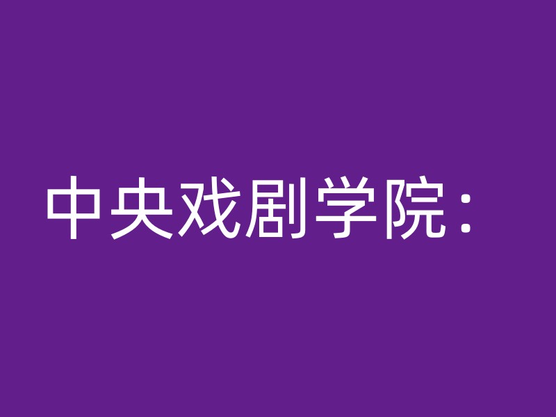 中央戏剧学院：