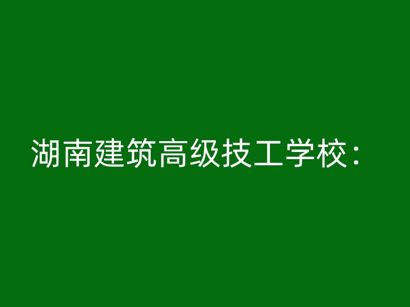 湖南建筑高级技工学校：