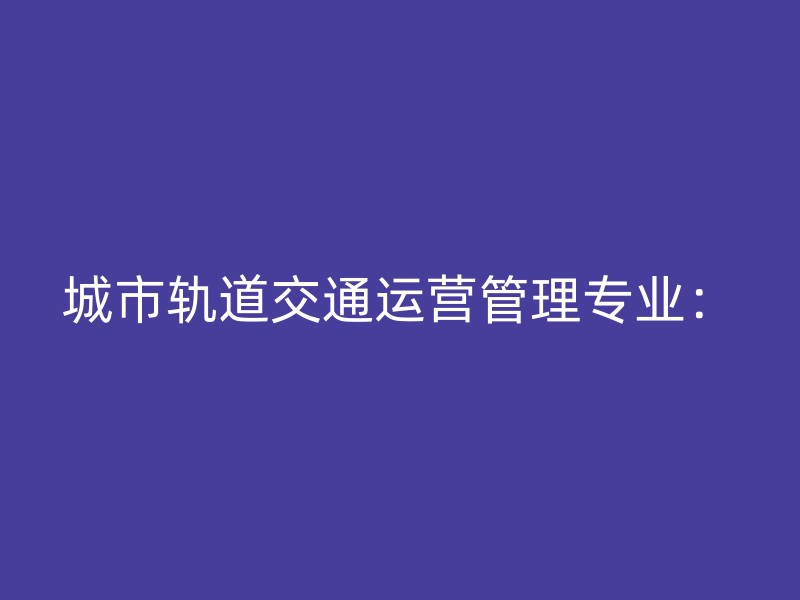 城市轨道交通运营管理专业：