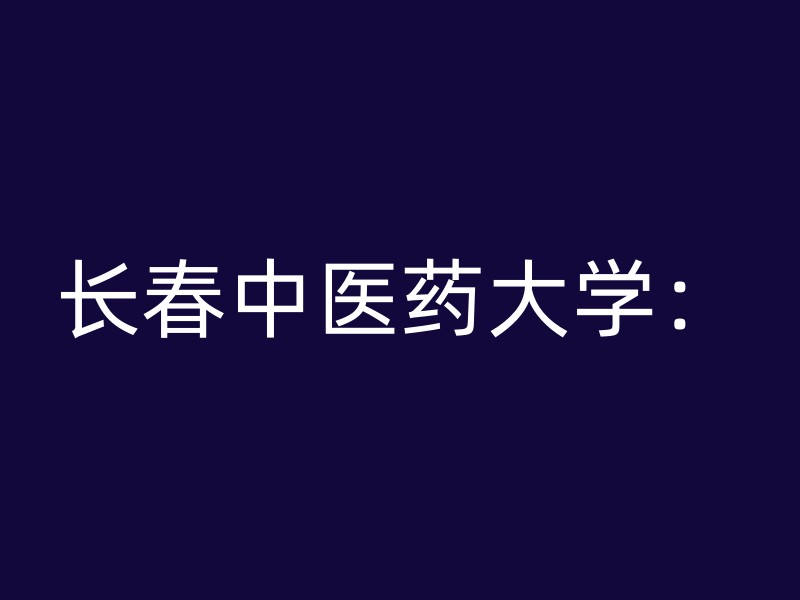 长春中医药大学：