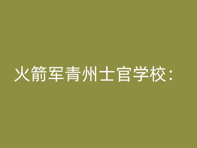 火箭军青州士官学校：