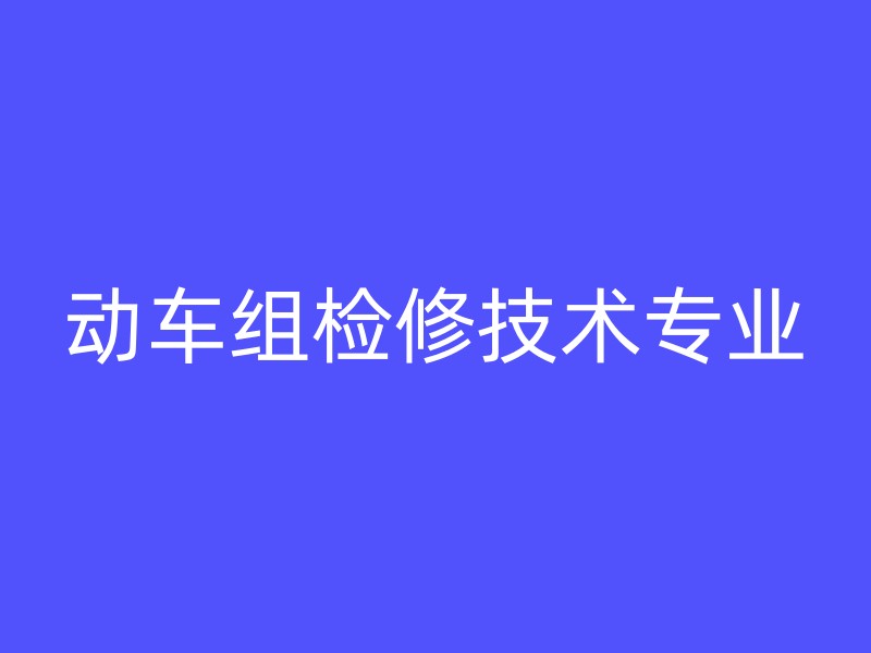 动车组检修技术专业