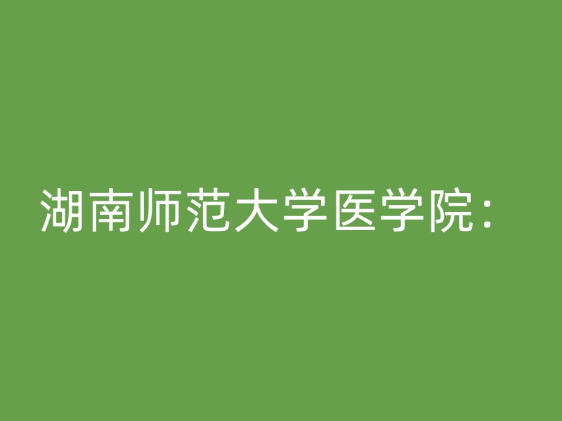 湖南师范大学医学院：