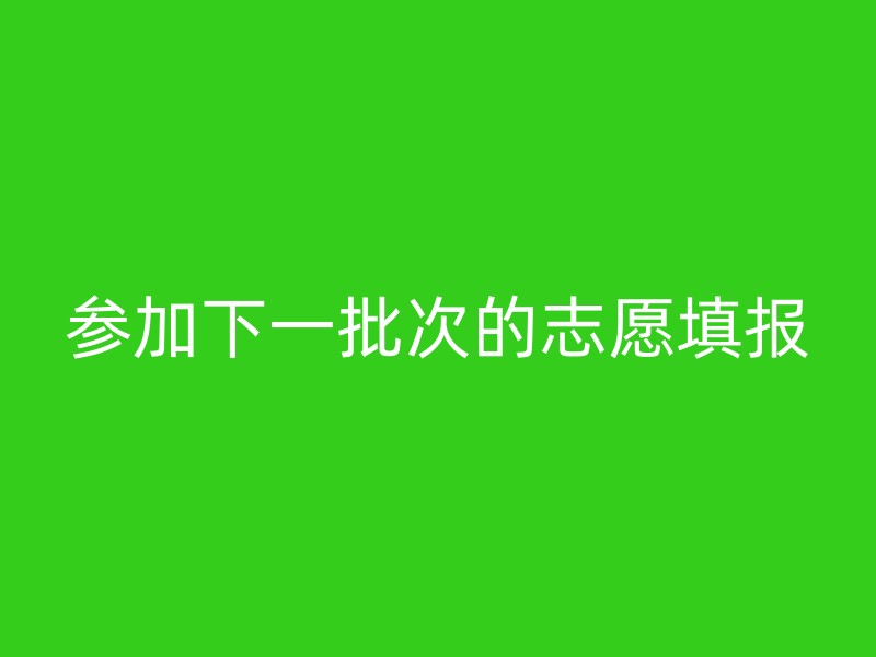 参加下一批次的志愿填报