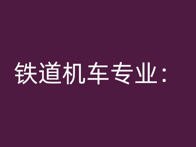 铁道机车专业：