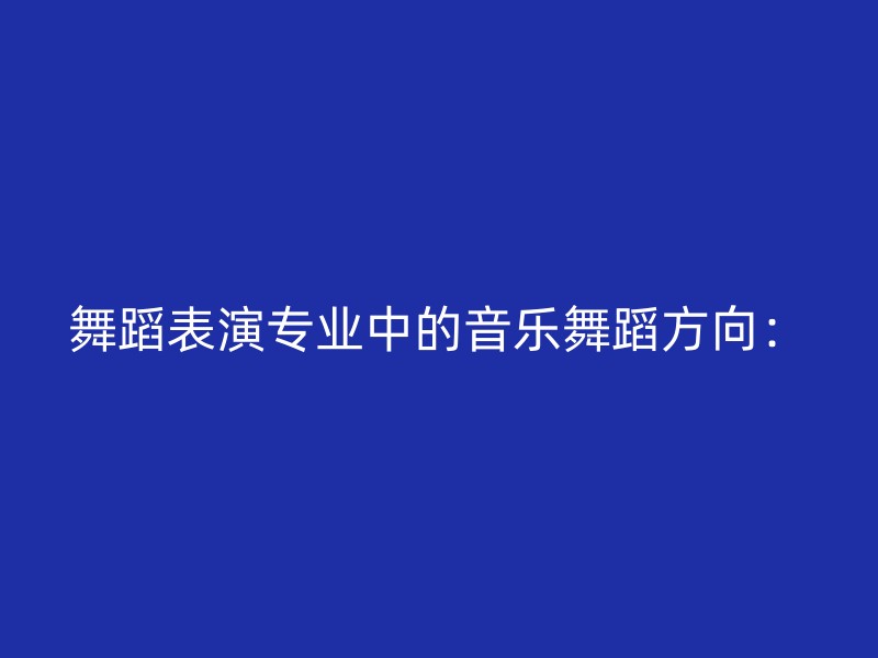 舞蹈表演专业中的音乐舞蹈方向：