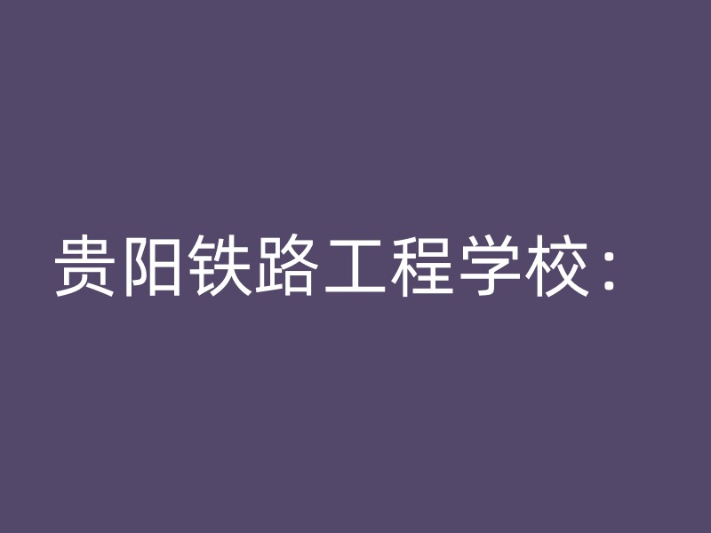 贵阳铁路工程学校：