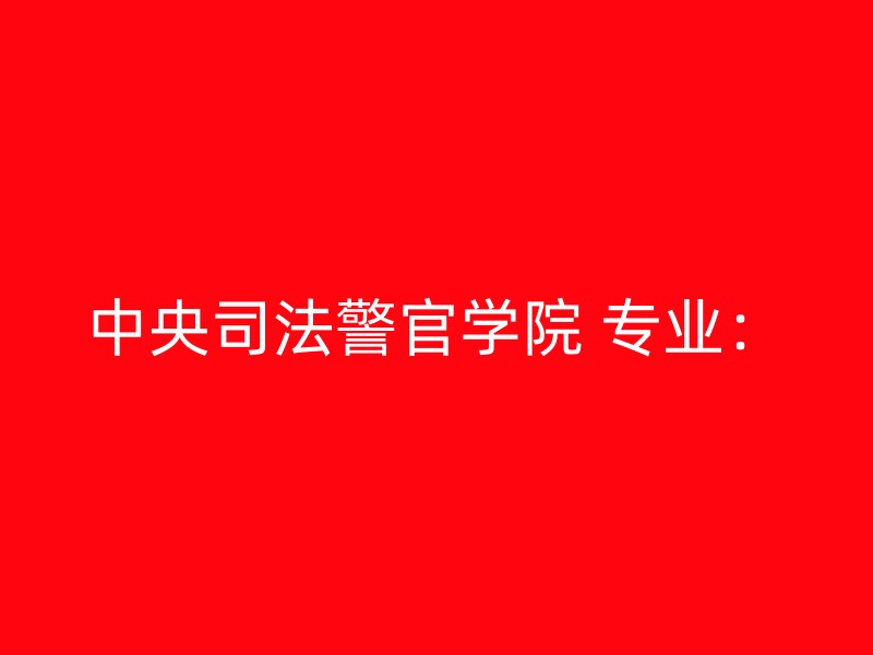 中央司法警官学院 专业：