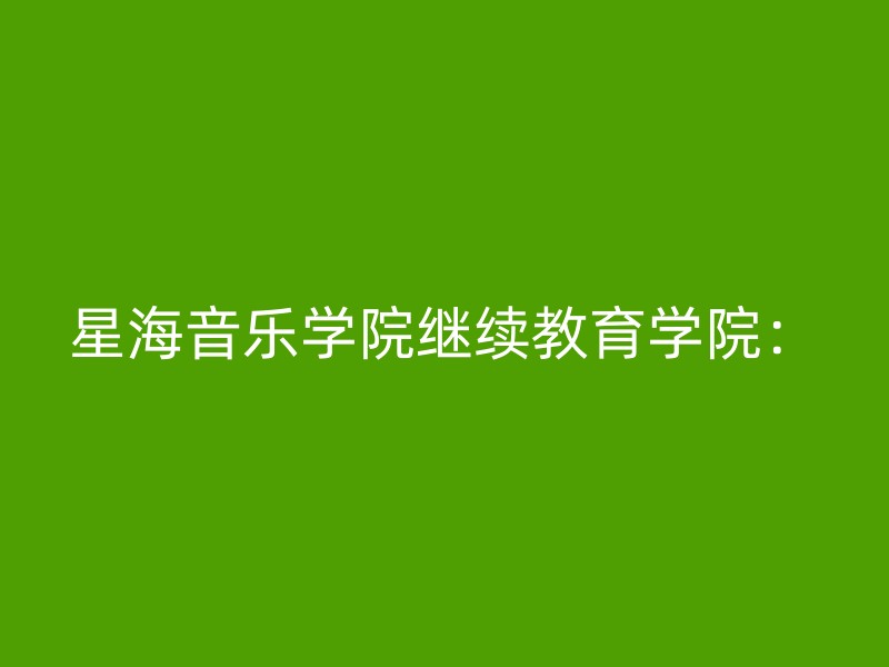 星海音乐学院继续教育学院：