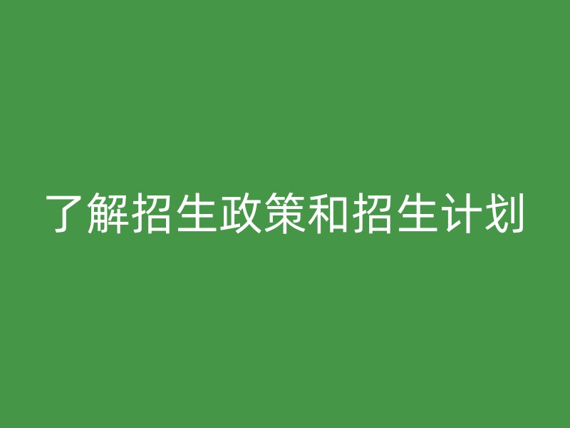 了解招生政策和招生计划