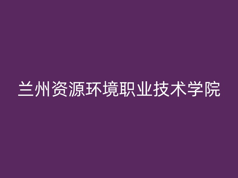 兰州资源环境职业技术学院