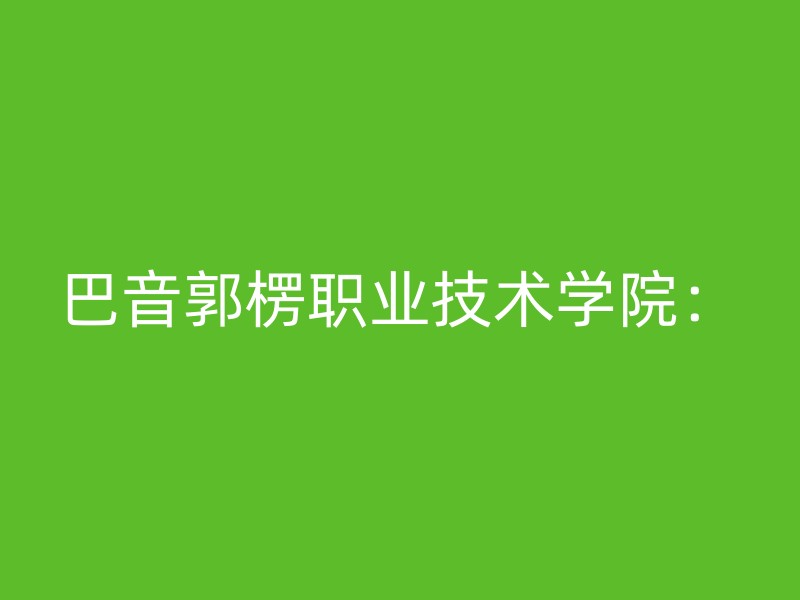 巴音郭楞职业技术学院：