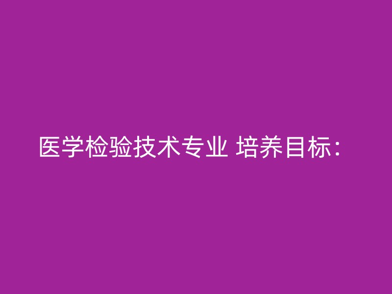 医学检验技术专业 培养目标：