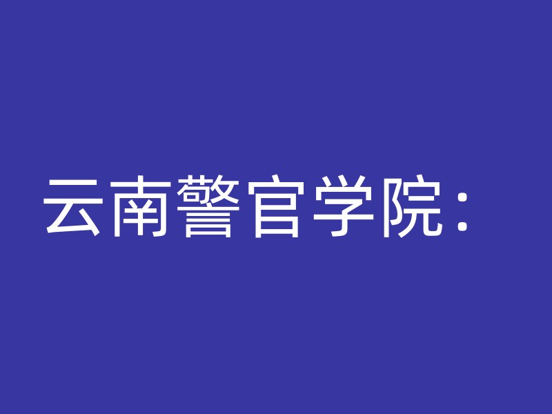 云南警官学院：