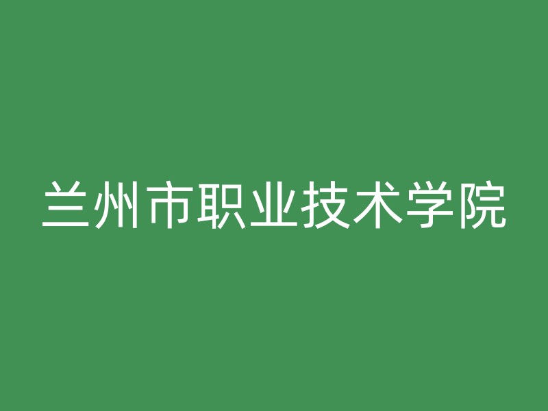 兰州市职业技术学院