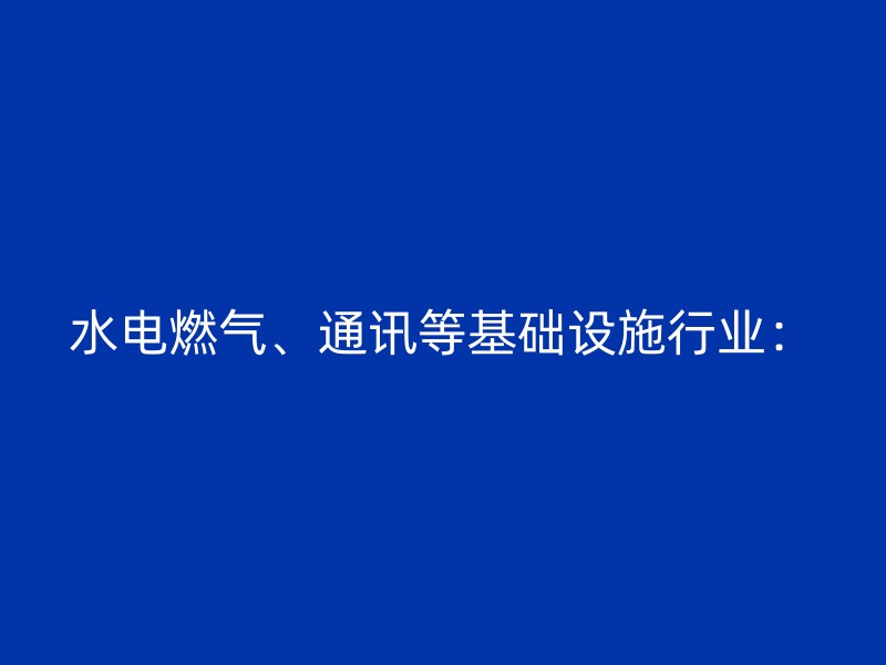 水电燃气、通讯等基础设施行业：