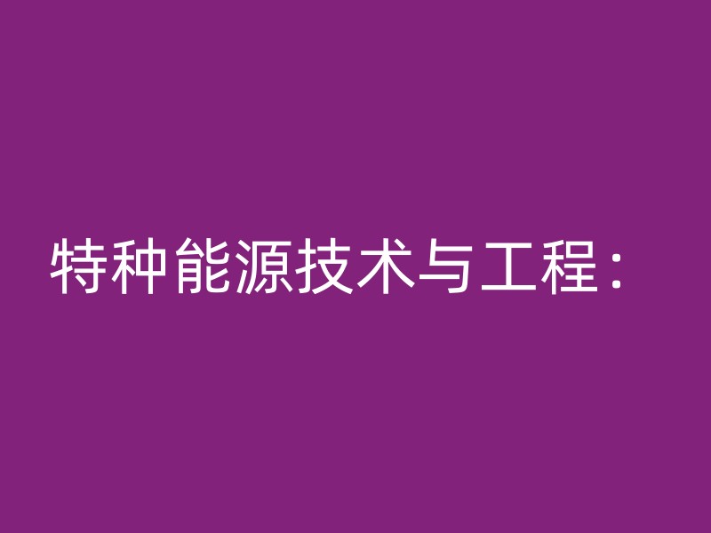 特种能源技术与工程：