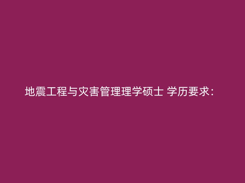 地震工程与灾害管理理学硕士 学历要求：