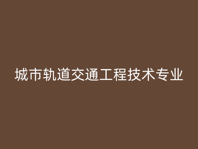 城市轨道交通工程技术专业