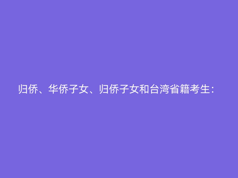 归侨、华侨子女、归侨子女和台湾省籍考生：