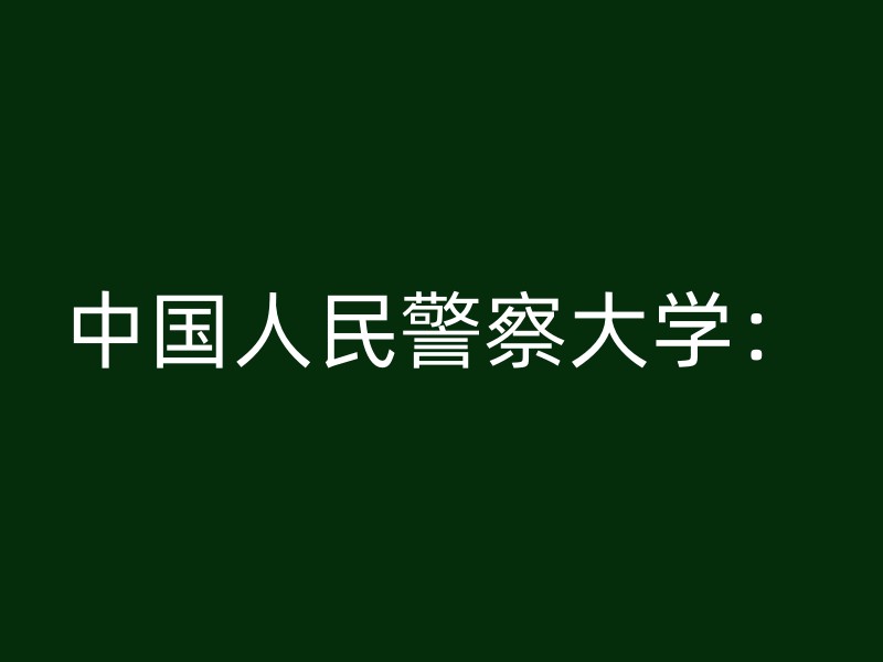 中国人民警察大学：