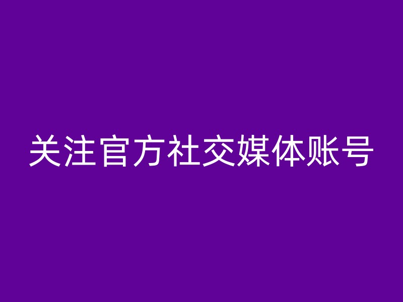 关注官方社交媒体账号