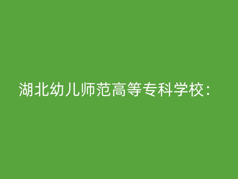 湖北幼儿师范高等专科学校：