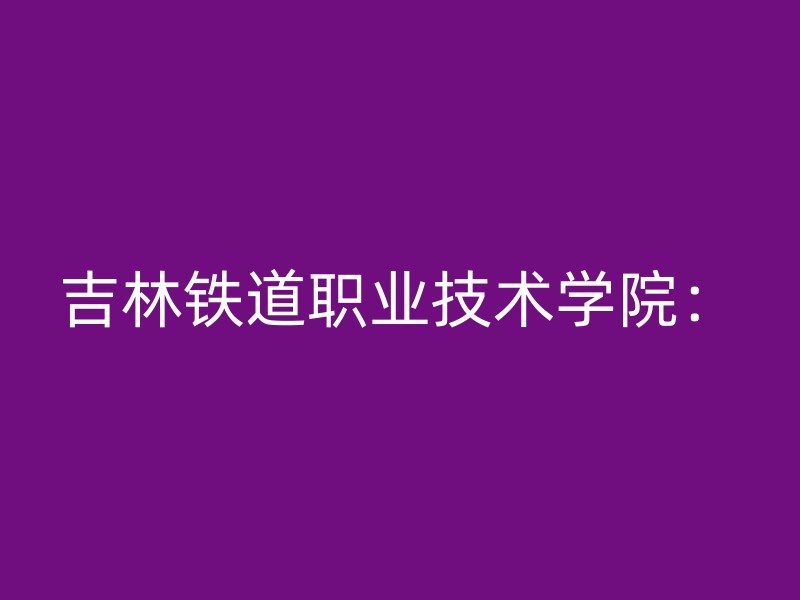 吉林铁道职业技术学院：