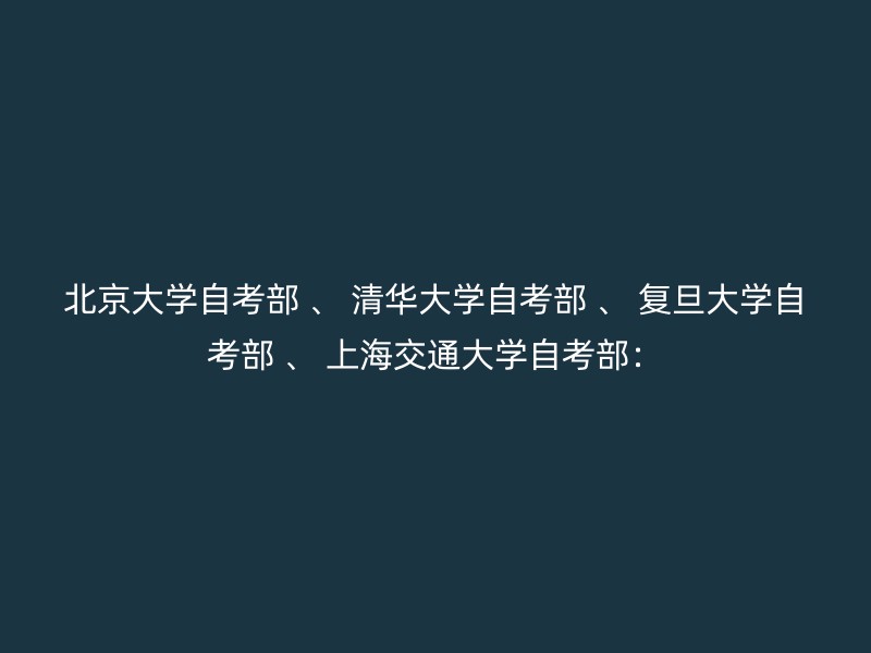 北京大学自考部 、 清华大学自考部 、 复旦大学自考部 、 上海交通大学自考部：