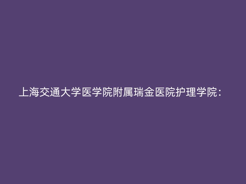 上海交通大学医学院附属瑞金医院护理学院：