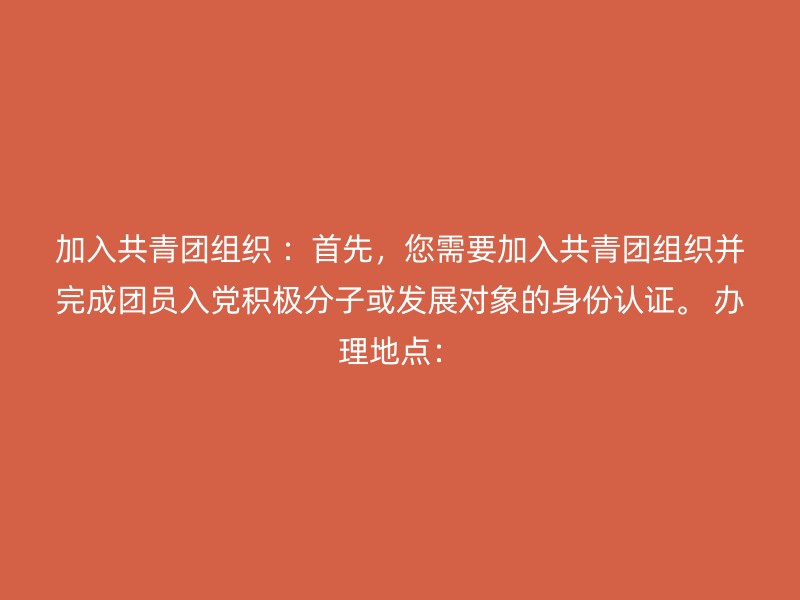 加入共青团组织 ：首先，您需要加入共青团组织并完成团员入党积极分子或发展对象的身份认证。 办理地点：