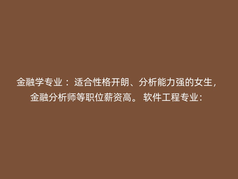 金融学专业 ：适合性格开朗、分析能力强的女生，金融分析师等职位薪资高。 软件工程专业：