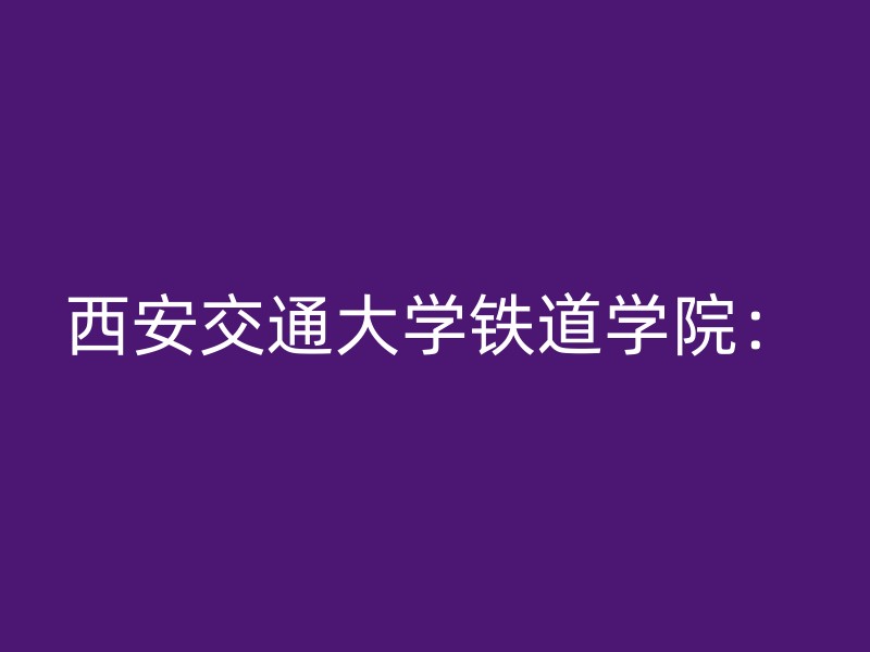 西安交通大学铁道学院：