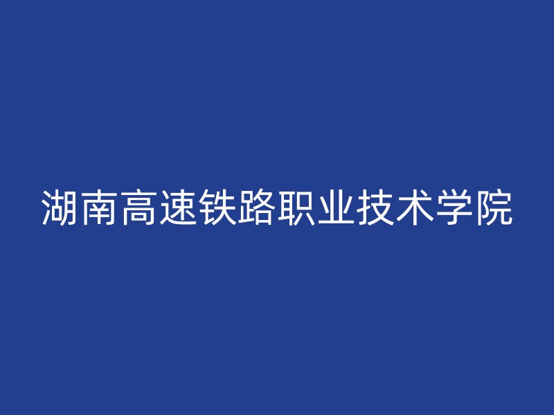 湖南高速铁路职业技术学院