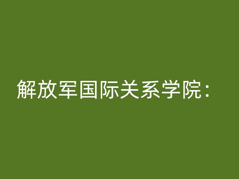 解放军国际关系学院：