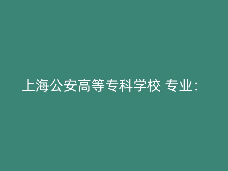 上海公安高等专科学校 专业：