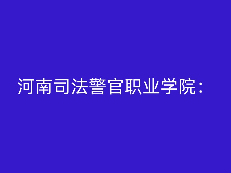 河南司法警官职业学院：