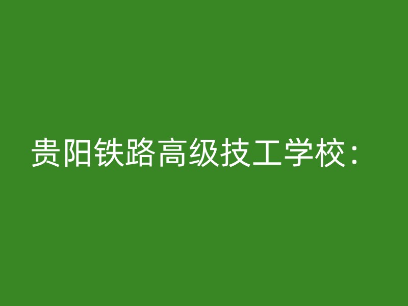 贵阳铁路高级技工学校：