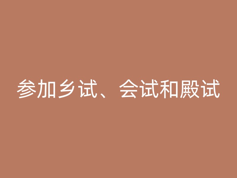 参加乡试、会试和殿试