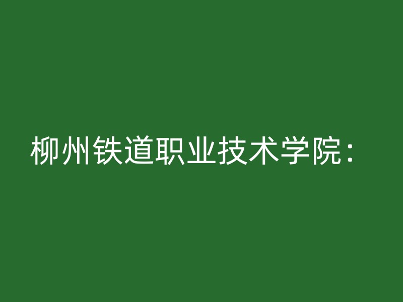 柳州铁道职业技术学院：