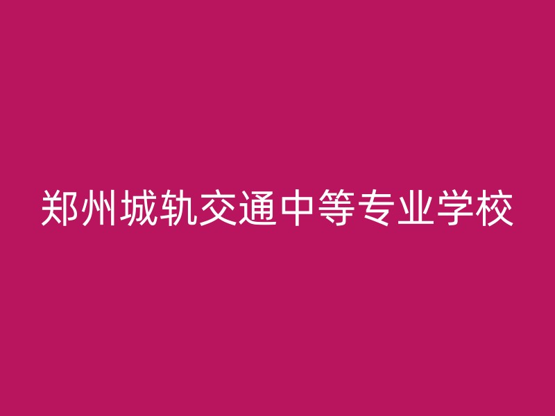 郑州城轨交通中等专业学校