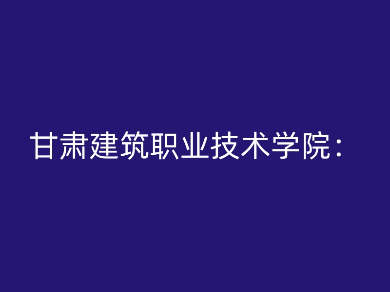 甘肃建筑职业技术学院：