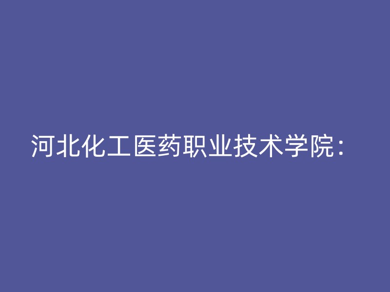 河北化工医药职业技术学院：