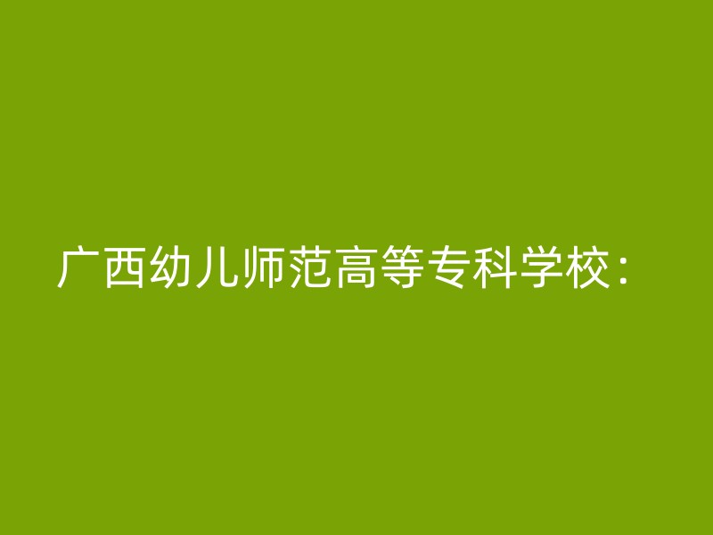 广西幼儿师范高等专科学校：